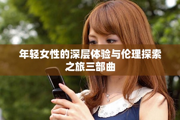 年轻女性的深层体验与伦理探索之旅三部曲