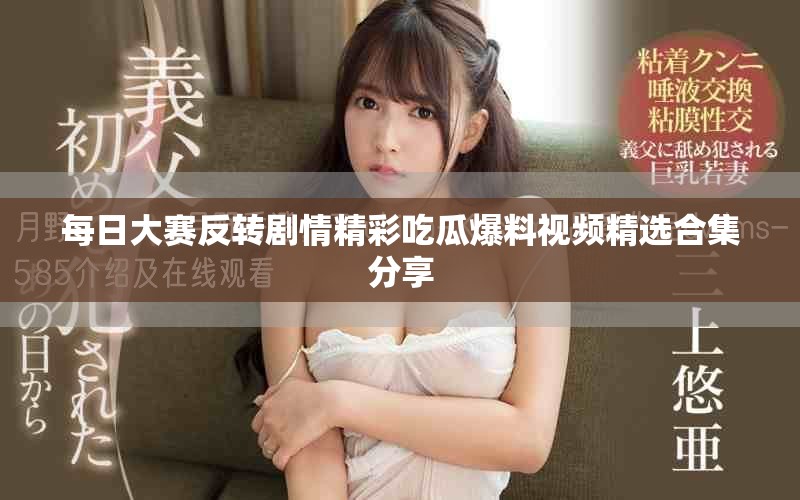 每日大赛反转剧情精彩吃瓜爆料视频精选合集分享