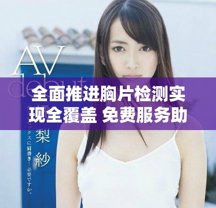 全面推进胸片检测实现全覆盖 免费服务助力健康管理