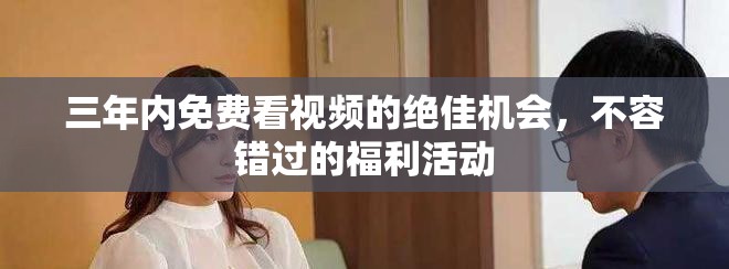 三年内免费看视频的绝佳机会，不容错过的福利活动