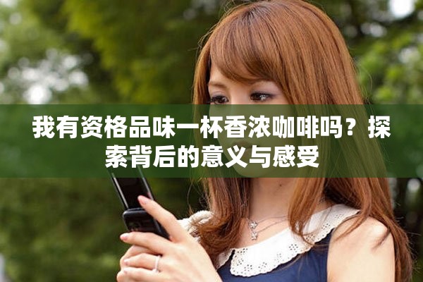 我有资格品味一杯香浓咖啡吗？探索背后的意义与感受