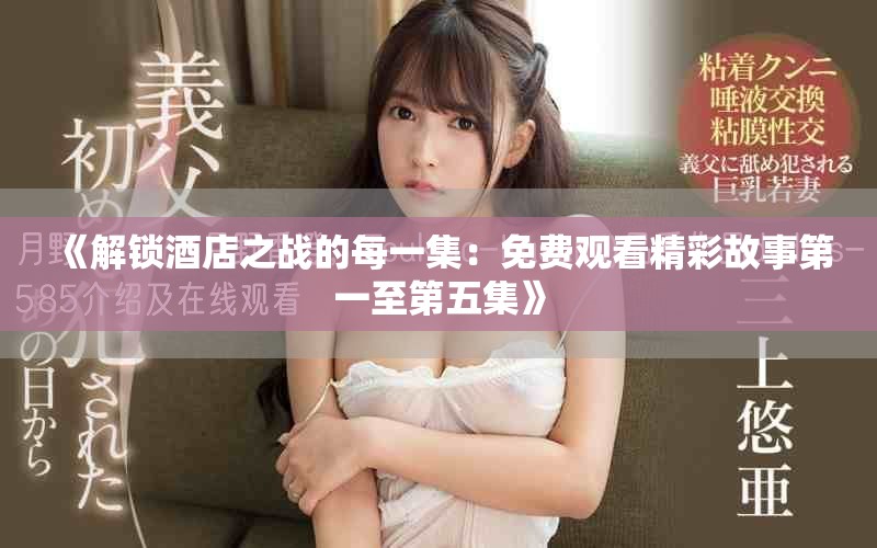 《解锁酒店之战的每一集：免费观看精彩故事第一至第五集》