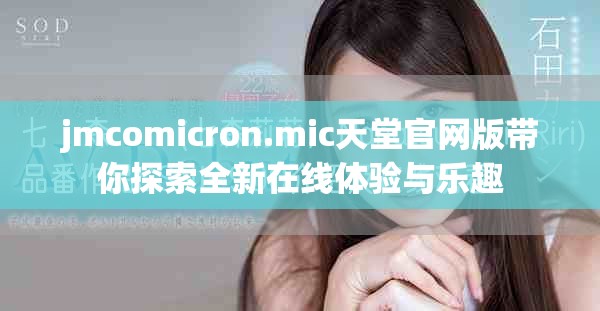 jmcomicron.mic天堂官网版带你探索全新在线体验与乐趣