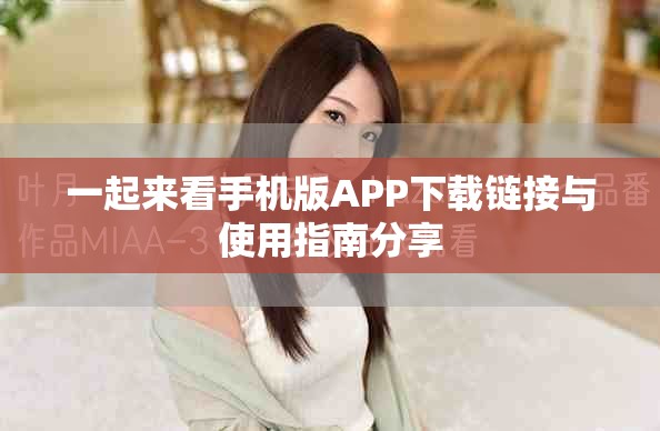 一起来看手机版APP下载链接与使用指南分享