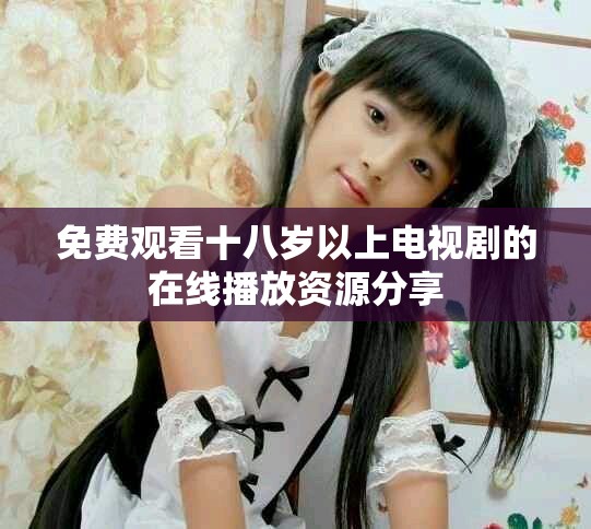 免费观看十八岁以上电视剧的在线播放资源分享