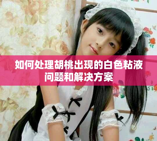 如何处理胡桃出现的白色粘液问题和解决方案