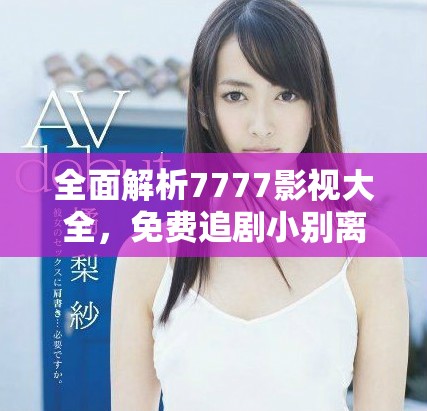 全面解析7777影视大全，免费追剧小别离的精彩体验