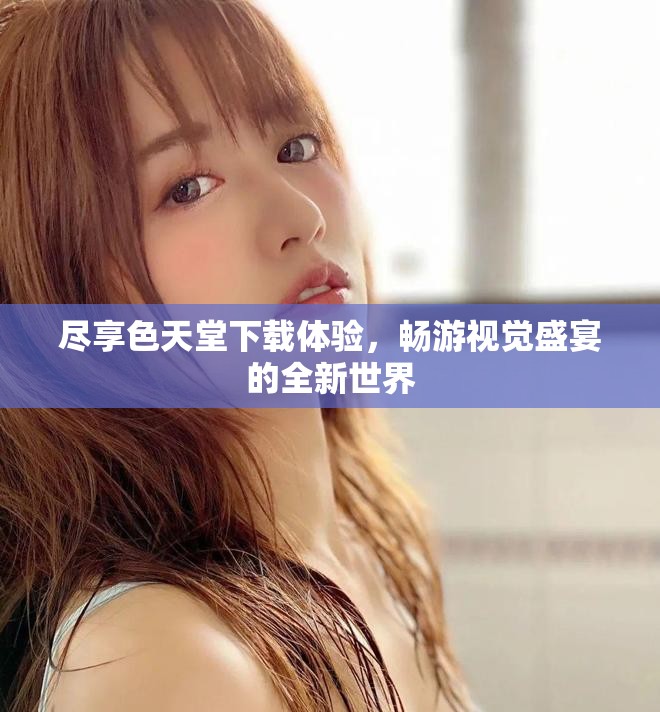 尽享色天堂下载体验，畅游视觉盛宴的全新世界