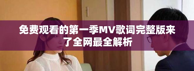 免费观看的第一季MV歌词完整版来了全网最全解析