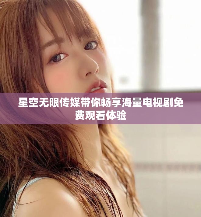 星空无限传媒带你畅享海量电视剧免费观看体验