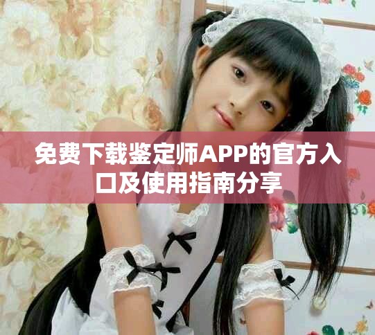 免费下载鉴定师APP的官方入口及使用指南分享