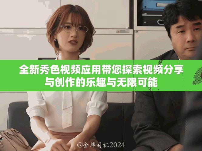 全新秀色视频应用带您探索视频分享与创作的乐趣与无限可能