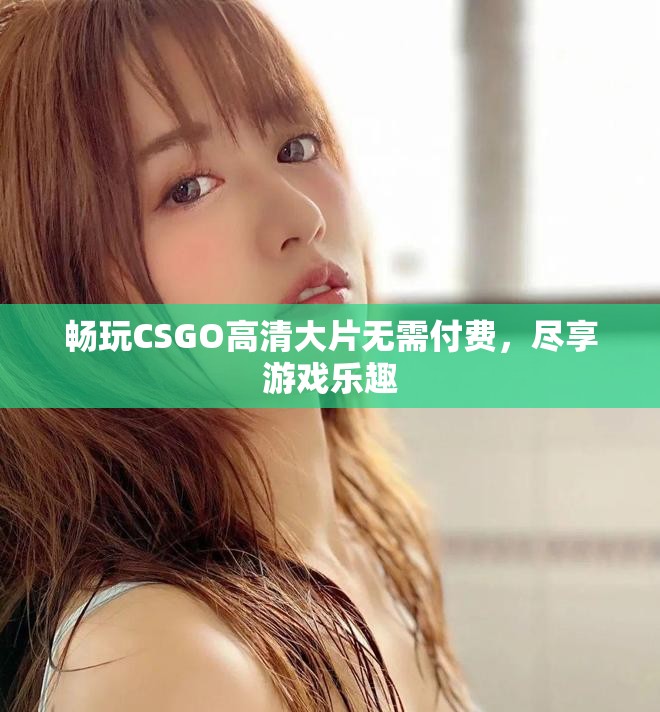 畅玩CSGO高清大片无需付费，尽享游戏乐趣