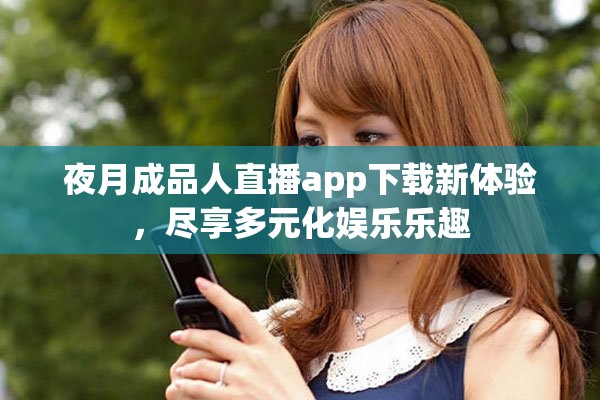夜月成品人直播app下载新体验，尽享多元化娱乐乐趣