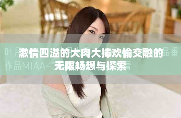 激情四溢的大肉大捧欢愉交融的无限畅想与探索