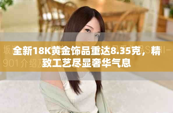 全新18K黄金饰品重达8.35克，精致工艺尽显奢华气息