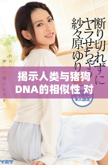 揭示人类与猪狗DNA的相似性 对比分析生物基因的奥秘