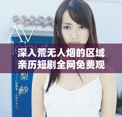 深入荒无人烟的区域亲历短剧全网免费观看的平台推荐