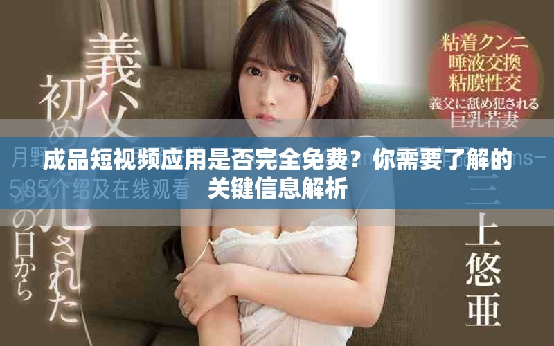 成品短视频应用是否完全免费？你需要了解的关键信息解析
