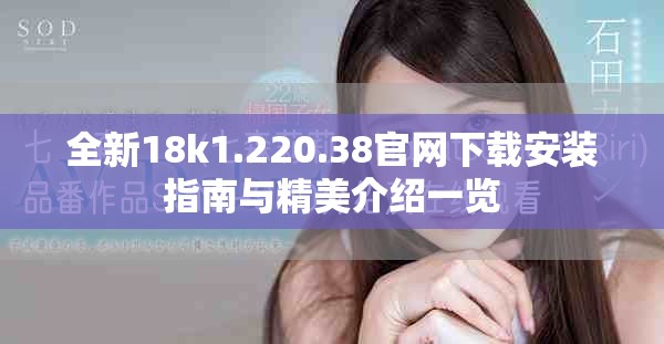 全新18k1.220.38官网下载安装指南与精美介绍一览