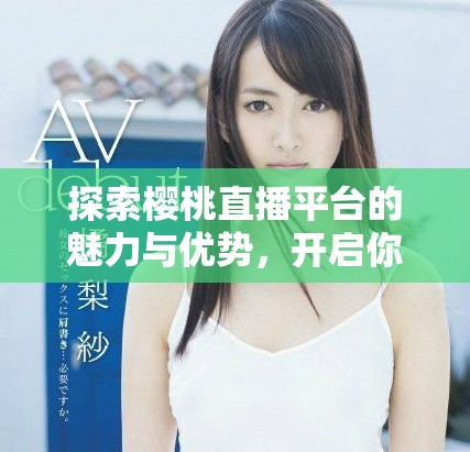 探索樱桃直播平台的魅力与优势，开启你的直播之旅