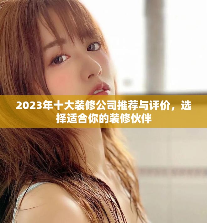 2023年十大装修公司推荐与评价，选择适合你的装修伙伴