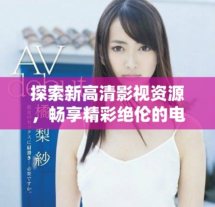 探索新高清影视资源，畅享精彩绝伦的电影观看体验