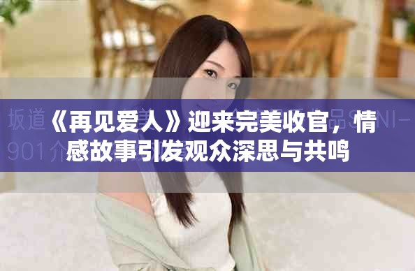 《再见爱人》迎来完美收官，情感故事引发观众深思与共鸣