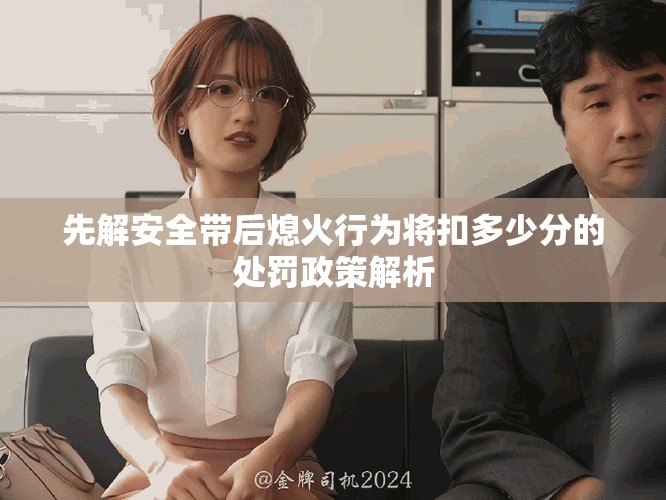 先解安全带后熄火行为将扣多少分的处罚政策解析
