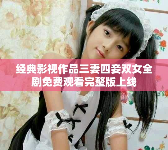 经典影视作品三妻四妾双女全剧免费观看完整版上线