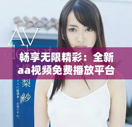 畅享无限精彩：全新aa视频免费播放平台带你体验影视盛宴
