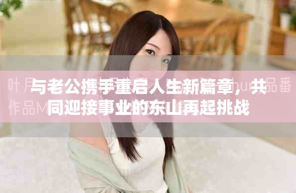 与老公携手重启人生新篇章，共同迎接事业的东山再起挑战
