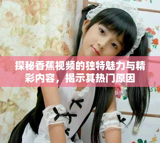 探秘香蕉视频的独特魅力与精彩内容，揭示其热门原因