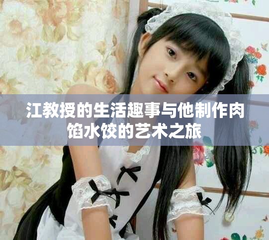 江教授的生活趣事与他制作肉馅水饺的艺术之旅