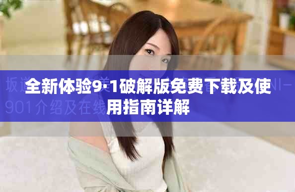 全新体验9·1破解版免费下载及使用指南详解