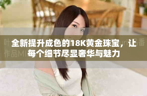 全新提升成色的18K黄金珠宝，让每个细节尽显奢华与魅力