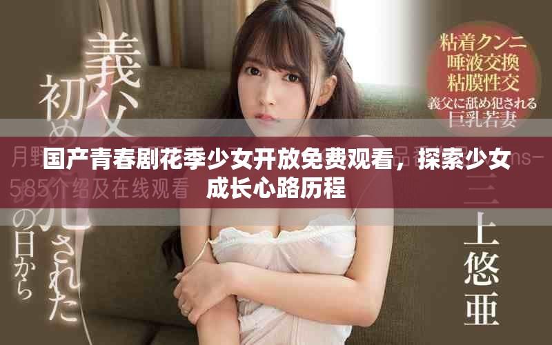 国产青春剧花季少女开放免费观看，探索少女成长心路历程