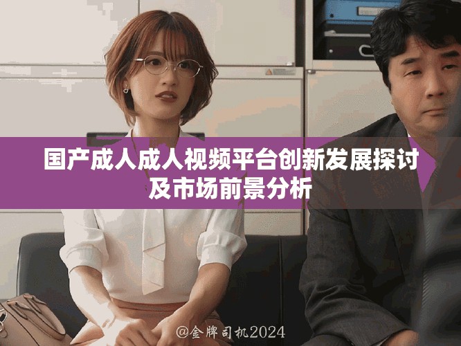 国产成人成人视频平台创新发展探讨及市场前景分析