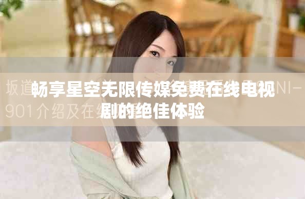 畅享星空无限传媒免费在线电视剧的绝佳体验