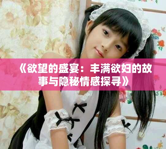 《欲望的盛宴：丰满欲妇的故事与隐秘情感探寻》