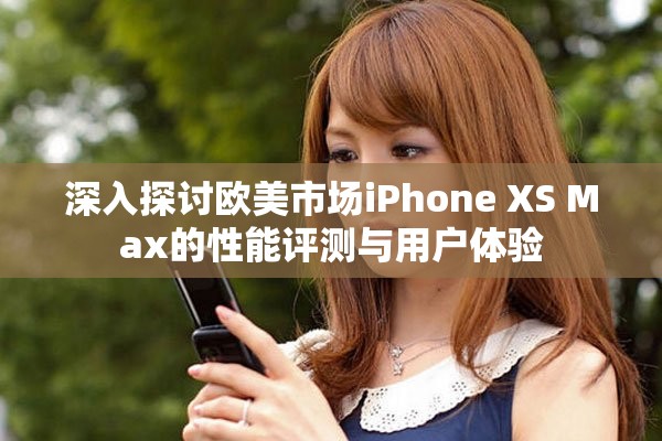 深入探讨欧美市场iPhone XS Max的性能评测与用户体验