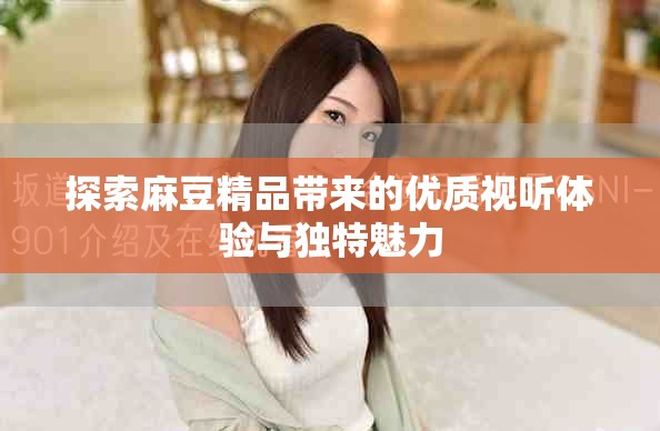 探索麻豆精品带来的优质视听体验与独特魅力