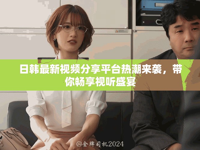 日韩最新视频分享平台热潮来袭，带你畅享视听盛宴
