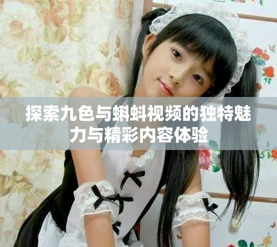 探索九色与蝌蚪视频的独特魅力与精彩内容体验