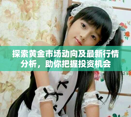 探索黄金市场动向及最新行情分析，助你把握投资机会