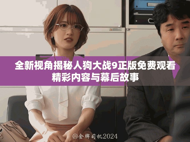 全新视角揭秘人狗大战9正版免费观看精彩内容与幕后故事