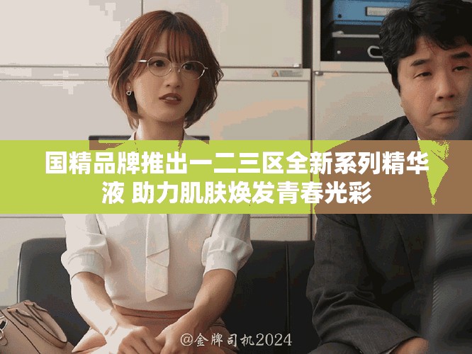 国精品牌推出一二三区全新系列精华液 助力肌肤焕发青春光彩
