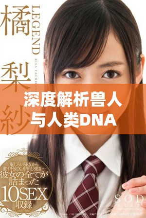 深度解析兽人与人类DNA的异同之处与科学意义
