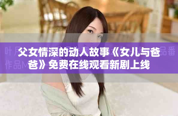 父女情深的动人故事《女儿与爸爸》免费在线观看新剧上线