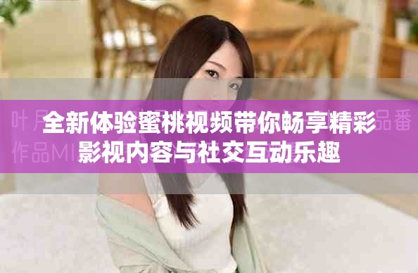 全新体验蜜桃视频带你畅享精彩影视内容与社交互动乐趣